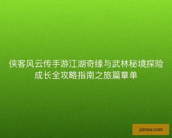 侠客风云传手游江湖奇缘与武林秘境探险成长全攻略指南之旅篇章单