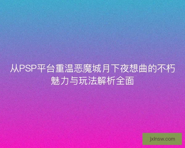 从PSP平台重温恶魔城月下夜想曲的不朽魅力与玩法解析全面