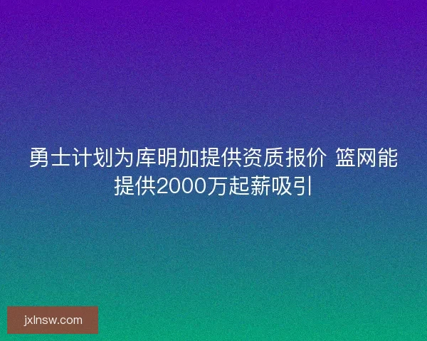 勇士计划为库明加提供资质报价 篮网能提供2000万起薪吸引