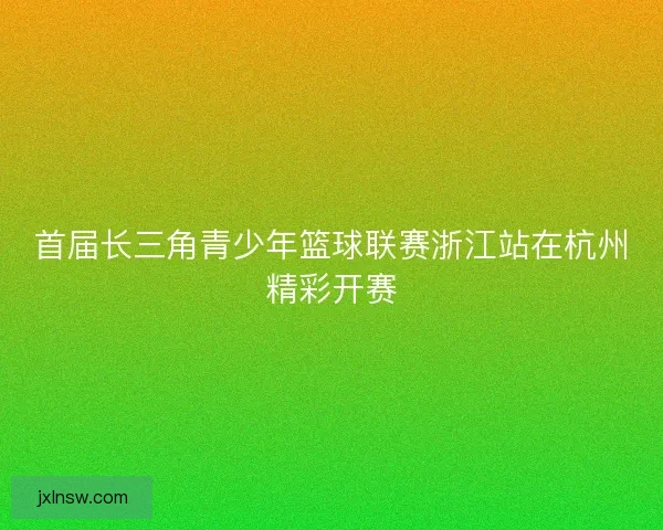 首届长三角青少年篮球联赛浙江站在杭州精彩开赛