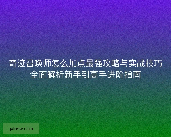 奇迹召唤师怎么加点最强攻略与实战技巧全面解析新手到高手进阶指南