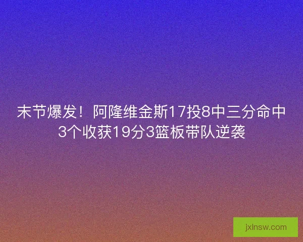 末节爆发！阿隆维金斯17投8中三分命中3个收获19分3篮板带队逆袭