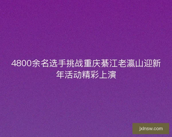4800余名选手挑战重庆綦江老瀛山迎新年活动精彩上演