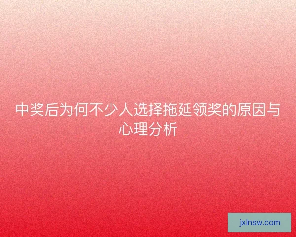 中奖后为何不少人选择拖延领奖的原因与心理分析