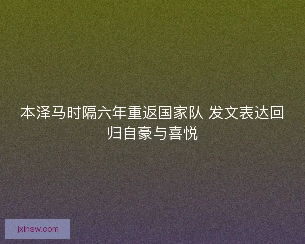 本泽马时隔六年重返国家队 发文表达回归自豪与喜悦