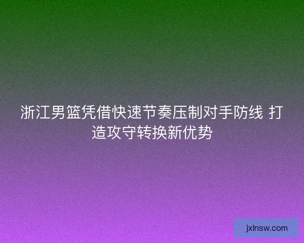 浙江男篮凭借快速节奏压制对手防线 打造攻守转换新优势