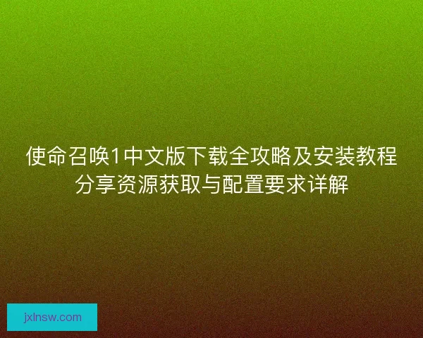 使命召唤1中文版下载全攻略及安装教程分享资源获取与配置要求详解