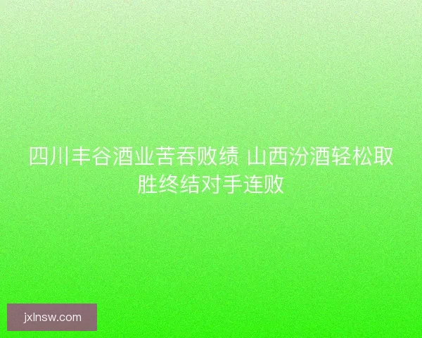 四川丰谷酒业苦吞败绩 山西汾酒轻松取胜终结对手连败