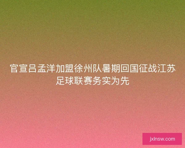 官宣吕孟洋加盟徐州队暑期回国征战江苏足球联赛务实为先