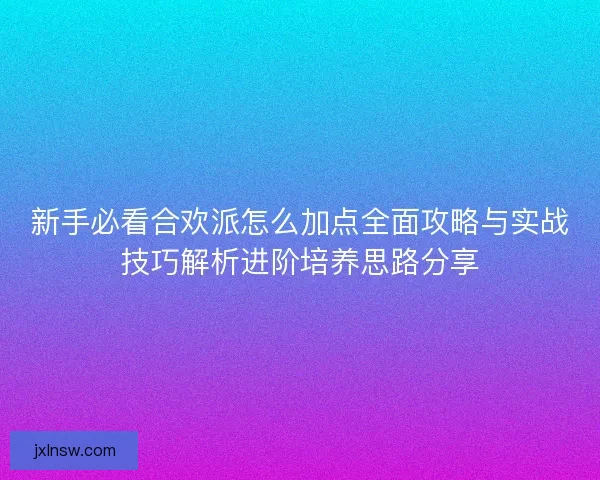 新手必看合欢派怎么加点全面攻略与实战技巧解析进阶培养思路分享