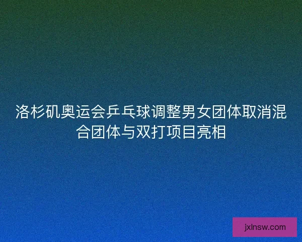 洛杉矶奥运会乒乓球调整男女团体取消混合团体与双打项目亮相