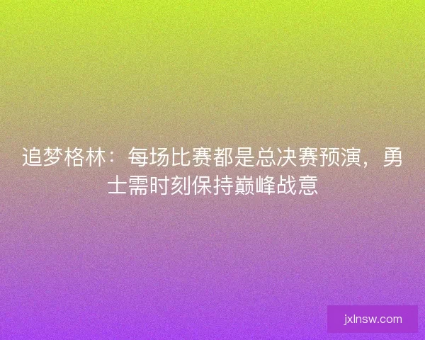 追梦格林：每场比赛都是总决赛预演，勇士需时刻保持巅峰战意