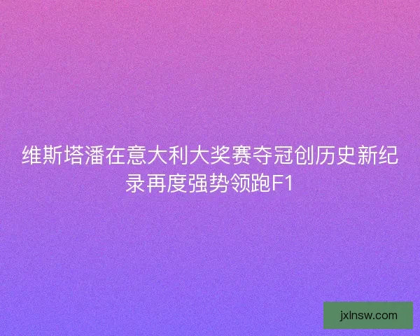 维斯塔潘在意大利大奖赛夺冠创历史新纪录再度强势领跑F1