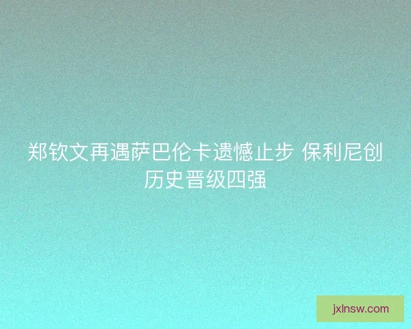 郑钦文再遇萨巴伦卡遗憾止步 保利尼创历史晋级四强