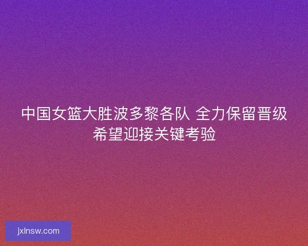 中国女篮大胜波多黎各队 全力保留晋级希望迎接关键考验