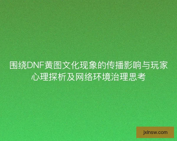 围绕DNF黄图文化现象的传播影响与玩家心理探析及网络环境治理思考