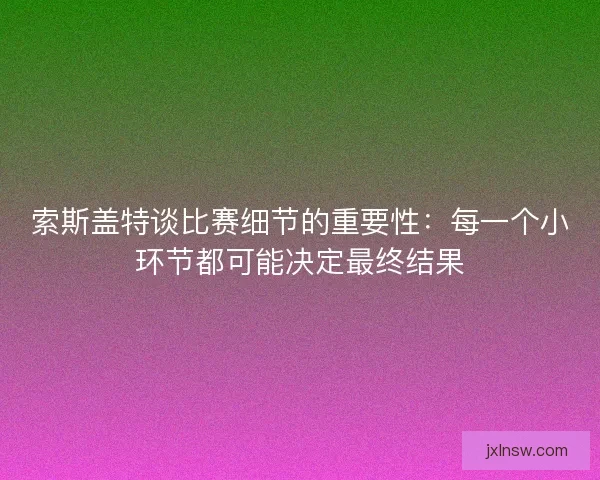 索斯盖特谈比赛细节的重要性：每一个小环节都可能决定最终结果