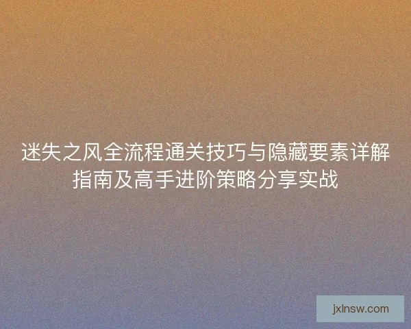 迷失之风全流程通关技巧与隐藏要素详解指南及高手进阶策略分享实战