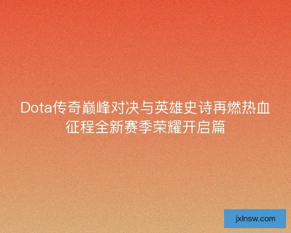 Dota传奇巅峰对决与英雄史诗再燃热血征程全新赛季荣耀开启篇