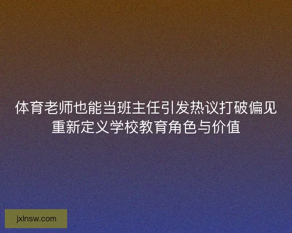 体育老师也能当班主任引发热议打破偏见重新定义学校教育角色与价值