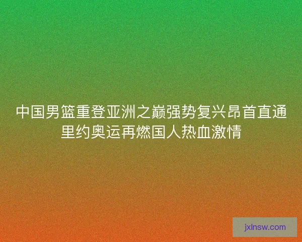 中国男篮重登亚洲之巅强势复兴昂首直通里约奥运再燃国人热血激情