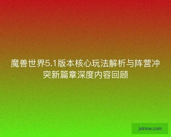 魔兽世界5.1版本核心玩法解析与阵营冲突新篇章深度内容回顾