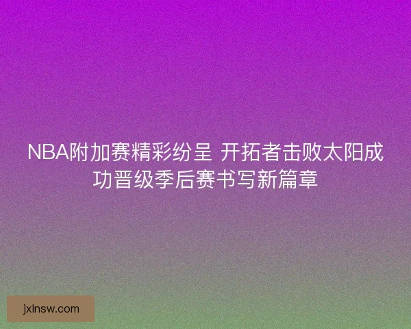 NBA附加赛精彩纷呈 开拓者击败太阳成功晋级季后赛书写新篇章