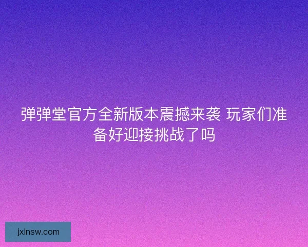 弹弹堂官方全新版本震撼来袭 玩家们准备好迎接挑战了吗