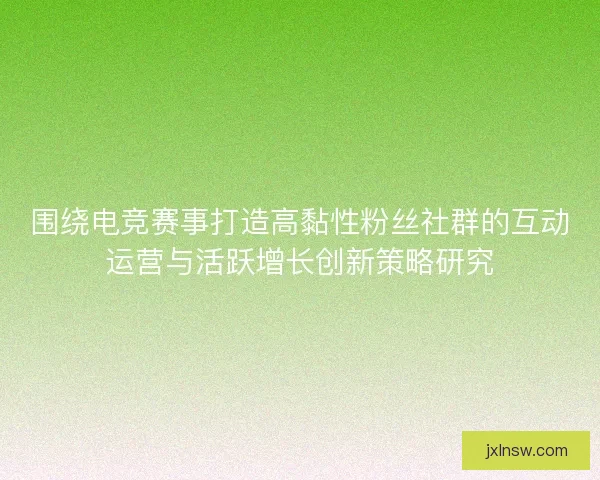 围绕电竞赛事打造高黏性粉丝社群的互动运营与活跃增长创新策略研究