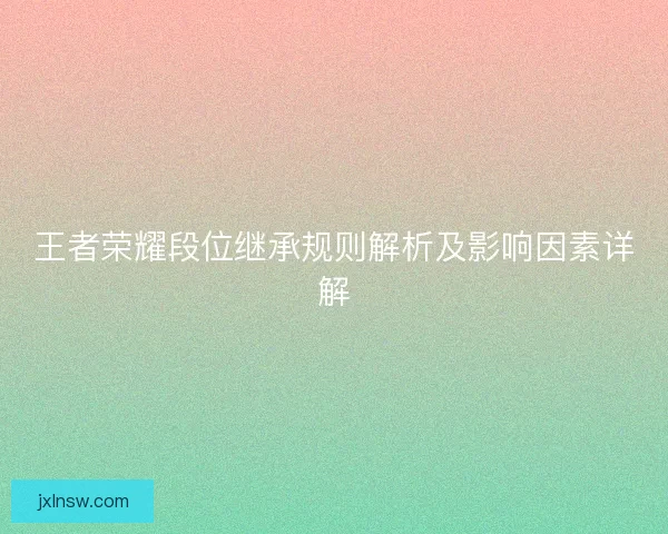 王者荣耀段位继承规则解析及影响因素详解
